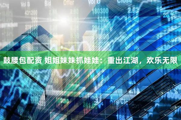 鼓腰包配资 姐姐妹妹抓娃娃：重出江湖，欢乐无限