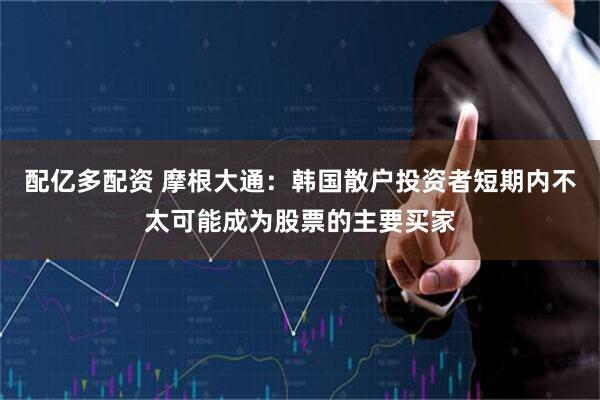 配亿多配资 摩根大通：韩国散户投资者短期内不太可能成为股票的主要买家