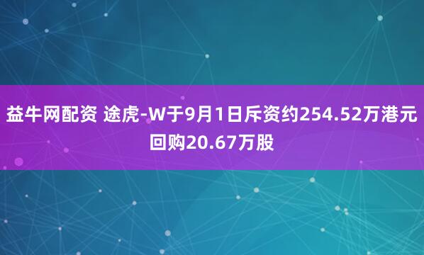 益牛网配资 途虎-W于9月1日斥资约254.52万港元回购20.67万股